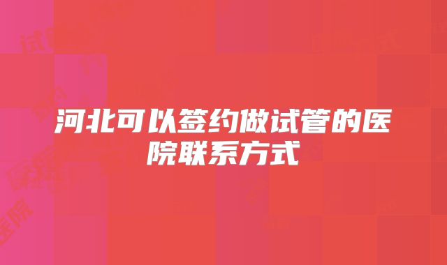 河北可以签约做试管的医院联系方式
