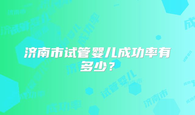 济南市试管婴儿成功率有多少?