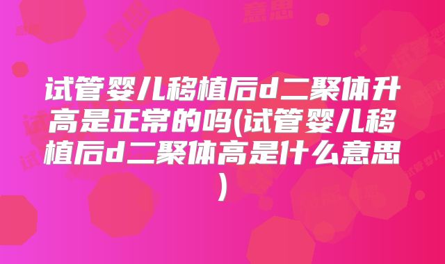 试管婴儿移植后d二聚体升高是正常的吗(试管婴儿移植后d二聚体高是什么意思)