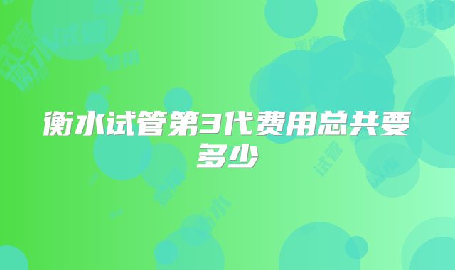 衡水试管第3代费用总共要多少