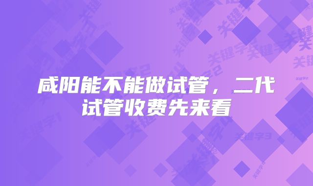 咸阳能不能做试管,二代试管收费先来看