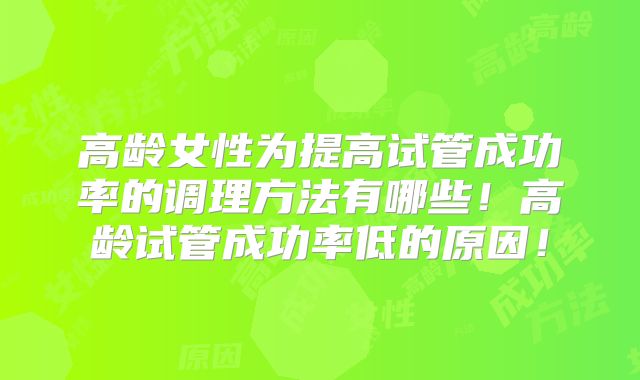 高龄女性为提高试管成功率的调理方法有哪些！高龄试管成功率低的原因！
