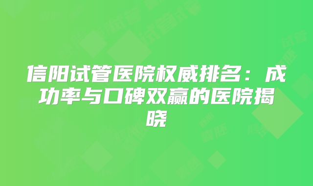 信阳试管医院权威排名:成功率与口碑双赢的医院揭晓