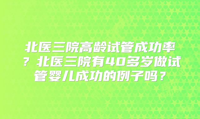 北医三院高龄试管成功率?北医三院有40多岁做试管婴儿成功的例子吗?
