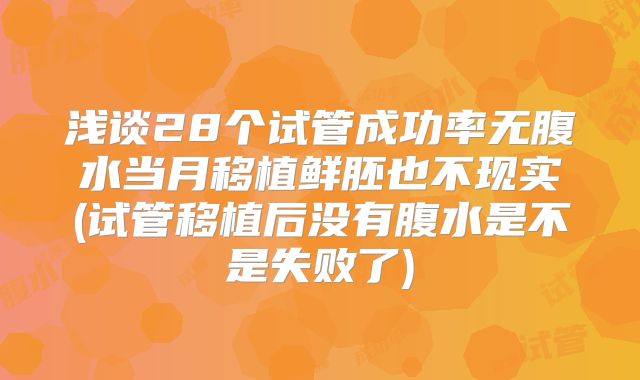 浅谈28个试管成功率无腹水当月移植鲜胚也不现实(试管移植后没有腹水是不是失败了)