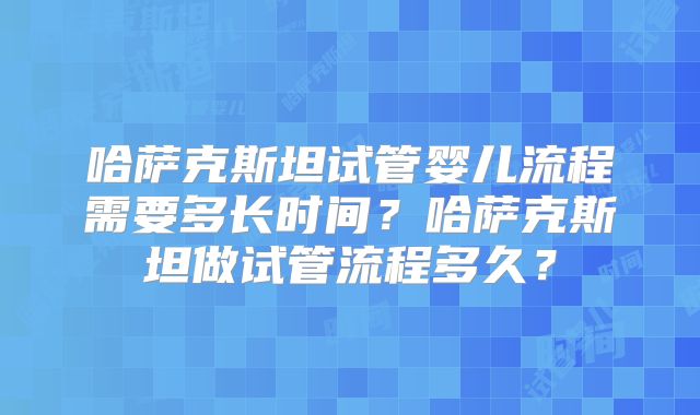 哈萨克斯坦试管婴儿流程需要多长时间？哈萨克斯坦做试管流程多久？
