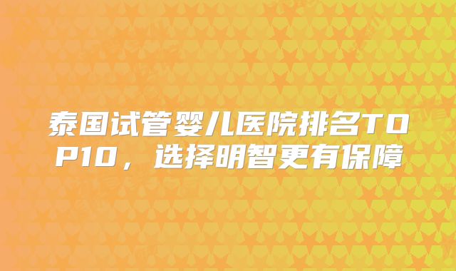 泰国试管婴儿医院排名TOP10,选择明智更有保障