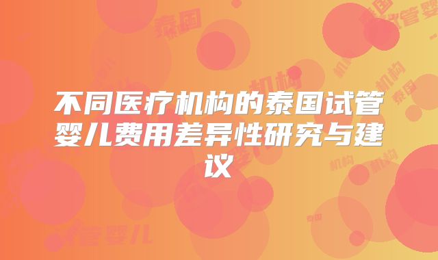 不同医疗机构的泰国试管婴儿费用差异性研究与建议