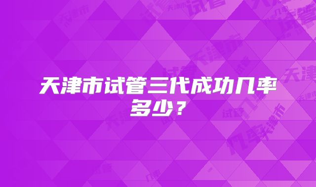 天津市试管三代成功几率多少?