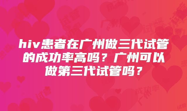 hiv患者在广州做三代试管的成功率高吗？广州可以做第三代试管吗？