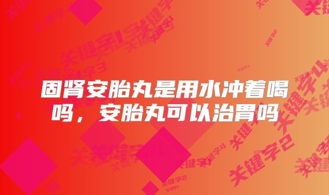 固肾安胎丸是用水冲着喝吗,安胎丸可以治胃吗