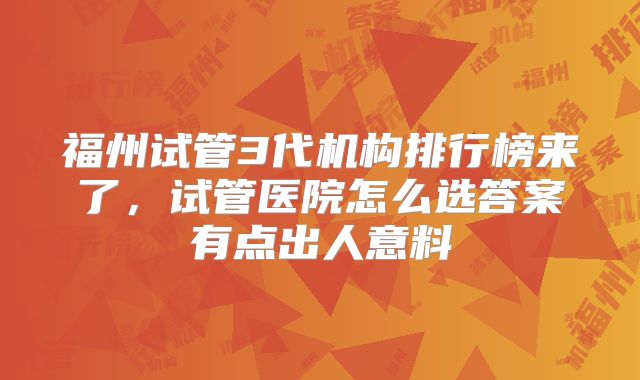 福州试管3代机构排行榜来了，试管医院怎么选答案有点出人意料