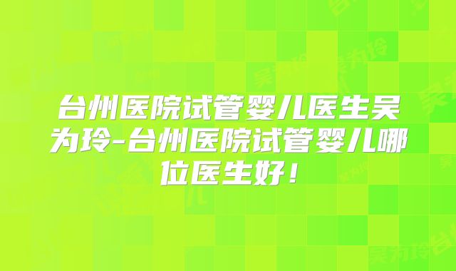 台州医院试管婴儿医生吴为玲-台州医院试管婴儿哪位医生好！