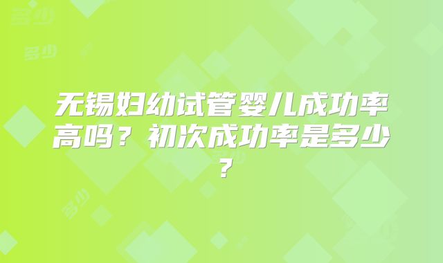 无锡妇幼试管婴儿成功率高吗？初次成功率是多少？