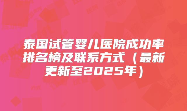 泰国试管婴儿医院成功率排名榜及联系方式（最新更新至2025年）