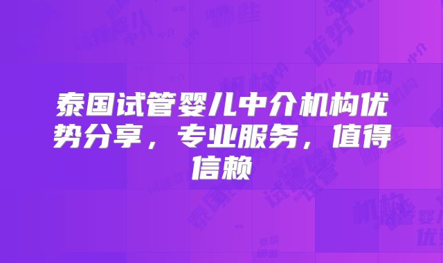 泰国试管婴儿中介机构优势分享,专业服务,值得信赖