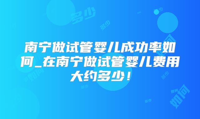 南宁做试管婴儿成功率如何_在南宁做试管婴儿费用大约多少！