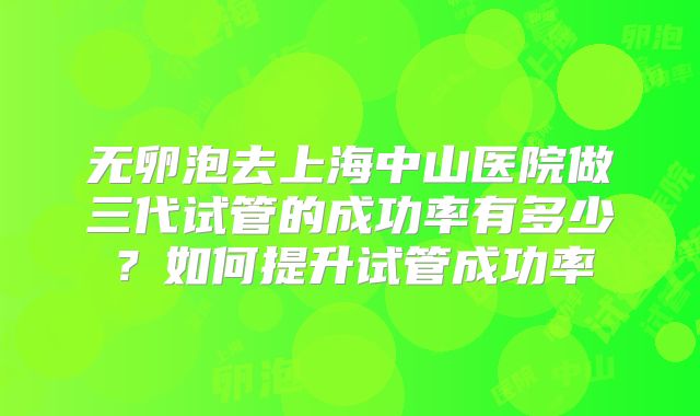无卵泡去上海中山医院做三代试管的成功率有多少？如何提升试管成功率