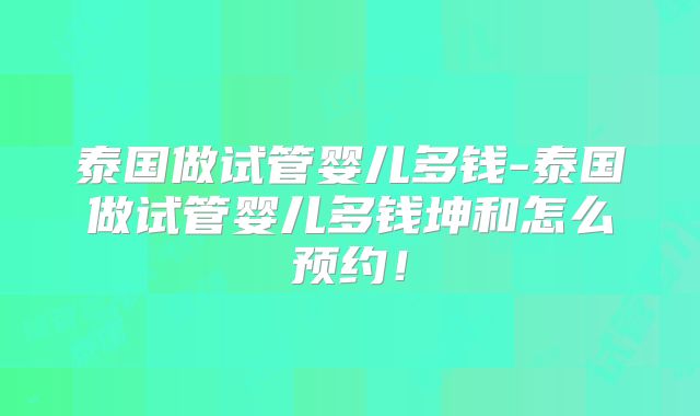 泰国做试管婴儿多钱-泰国做试管婴儿多钱坤和怎么预约!