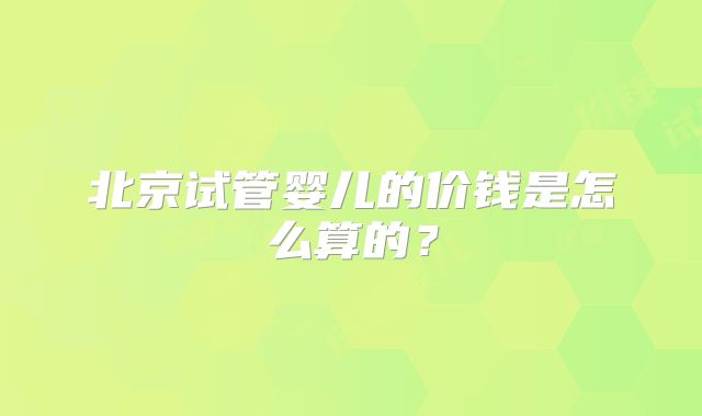 北京试管婴儿的价钱是怎么算的？