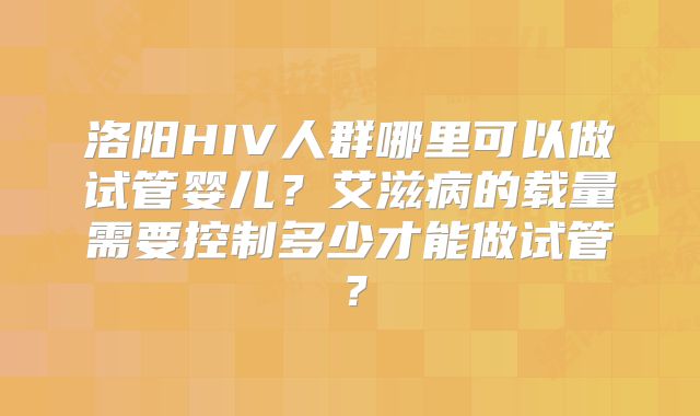 洛阳HIV人群哪里可以做试管婴儿？艾滋病的载量需要控制多少才能做试管？