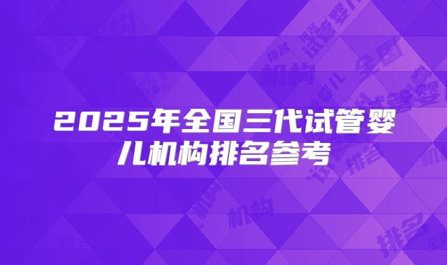 2025年全国三代试管婴儿机构排名参考
