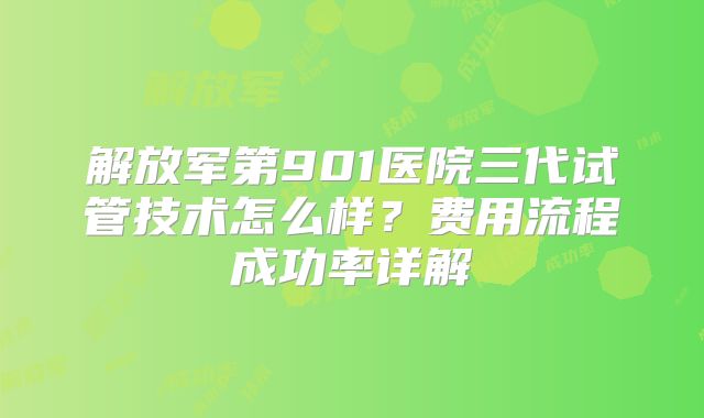 解放军第901医院三代试管技术怎么样？费用流程成功率详解