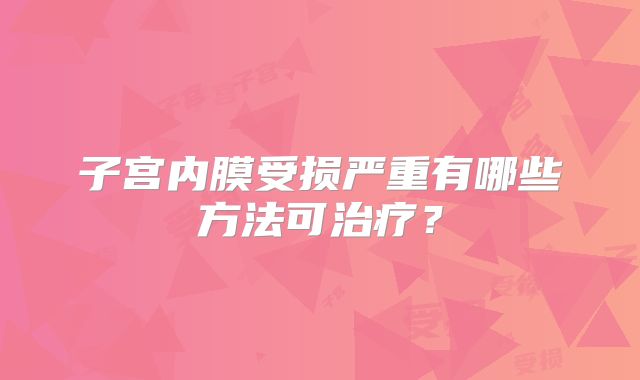 子宫内膜受损严重有哪些方法可治疗？