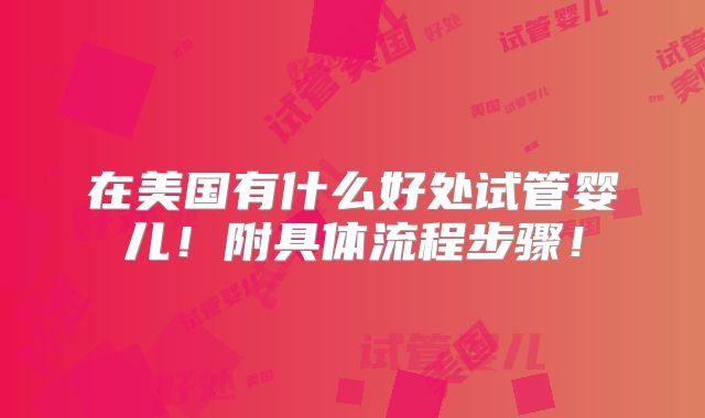 在美国有什么好处试管婴儿!附具体流程步骤!
