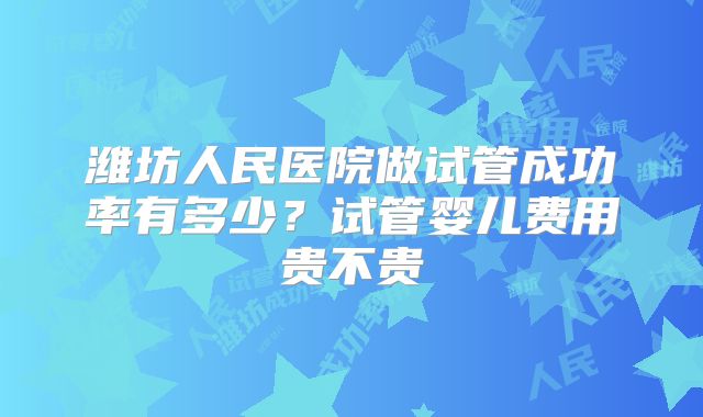 潍坊人民医院做试管成功率有多少?试管婴儿费用贵不贵