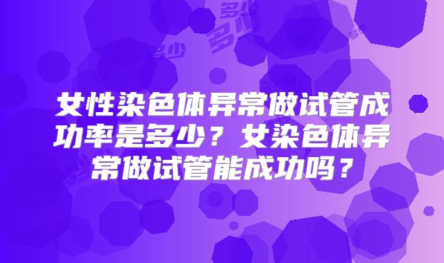 女性染色体异常做试管成功率是多少?女染色体异常做试管能成功吗?