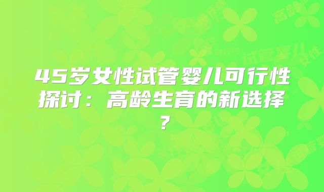 45岁女性试管婴儿可行性探讨：高龄生育的新选择？
