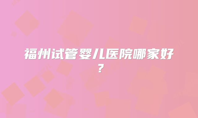 福州试管婴儿医院哪家好？
