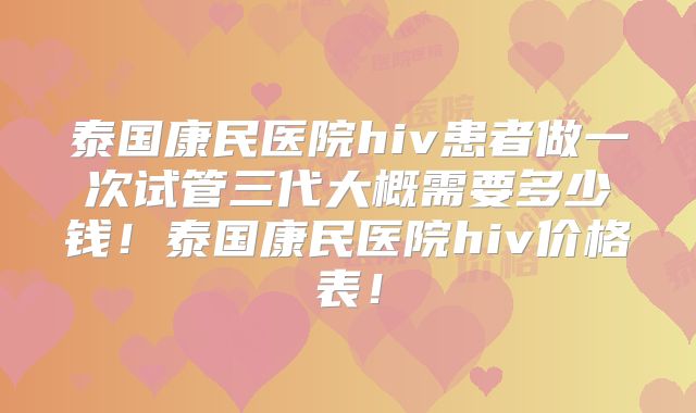 泰国康民医院hiv患者做一次试管三代大概需要多少钱！泰国康民医院hiv价格表！