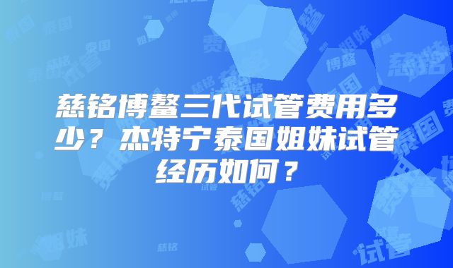 慈铭博鳌三代试管费用多少？杰特宁泰国姐妹试管经历如何？