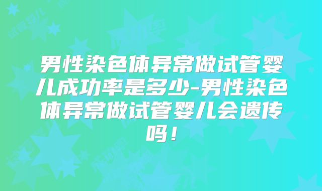 男性染色体异常做试管婴儿成功率是多少-男性染色体异常做试管婴儿会遗传吗！
