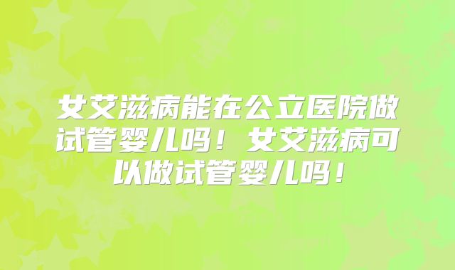 女艾滋病能在公立医院做试管婴儿吗！女艾滋病可以做试管婴儿吗！
