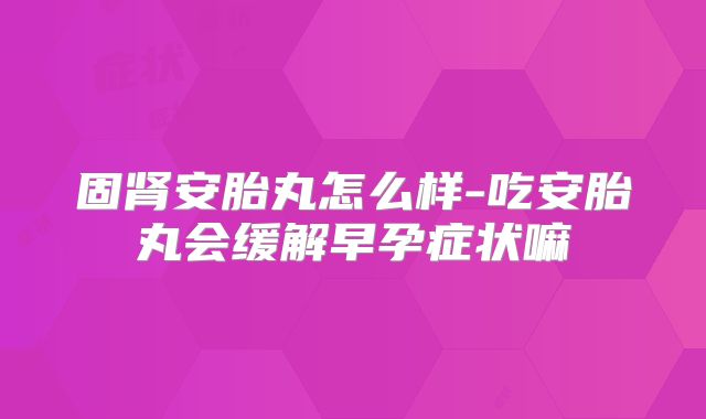 固肾安胎丸怎么样-吃安胎丸会缓解早孕症状嘛