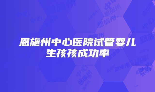 恩施州中心医院试管婴儿生孩孩成功率