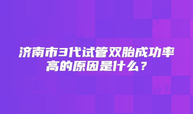 济南市3代试管双胎成功率高的原因是什么？