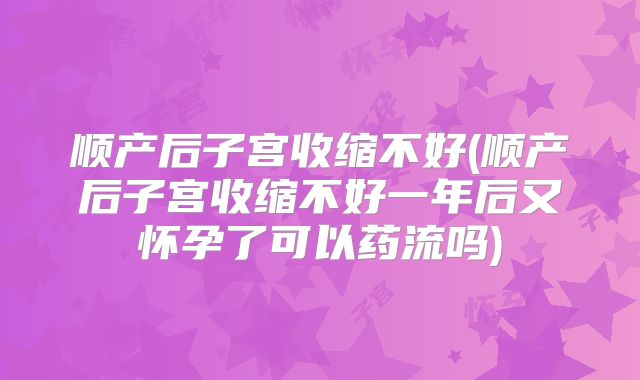 顺产后子宫收缩不好(顺产后子宫收缩不好一年后又怀孕了可以药流吗)