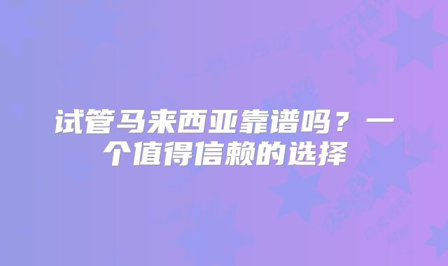 试管马来西亚靠谱吗？一个值得信赖的选择