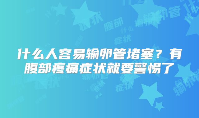 什么人容易输卵管堵塞？有腹部疼痛症状就要警惕了