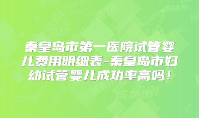 秦皇岛市第一医院试管婴儿费用明细表-秦皇岛市妇幼试管婴儿成功率高吗！