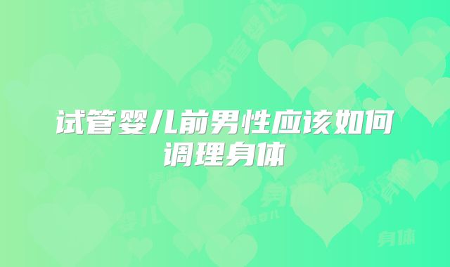 试管婴儿前男性应该如何调理身体