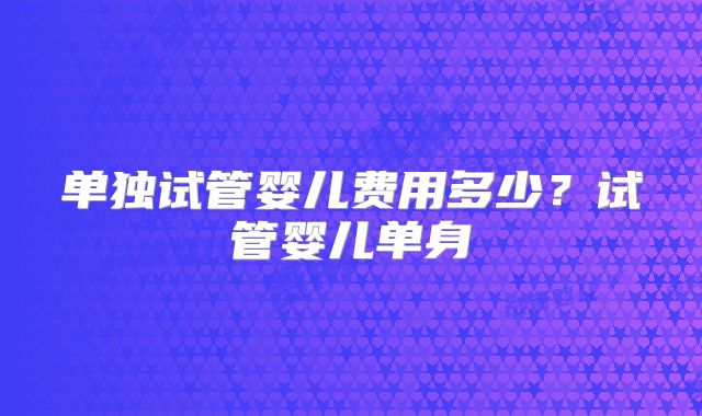 单独试管婴儿费用多少？试管婴儿单身