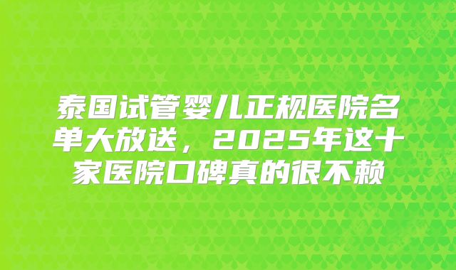 泰国试管婴儿正规医院名单大放送,2025年这十家医院口碑真的很不赖