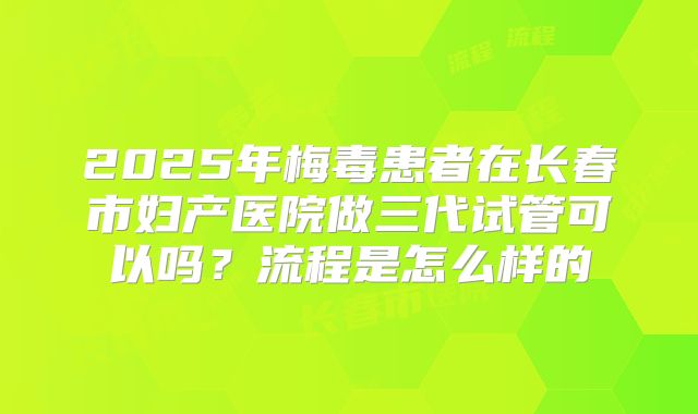 2025年梅毒患者在长春市妇产医院做三代试管可以吗?流程是怎么样的
