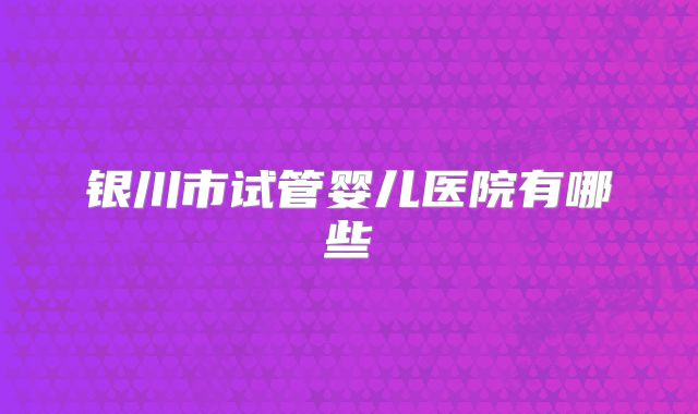 银川市试管婴儿医院有哪些