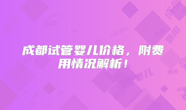 成都试管婴儿价格，附费用情况解析！